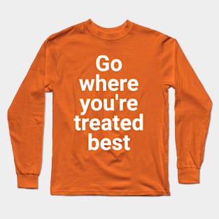 Go Where You're Treated BEST Long Sleeve T-Shirt